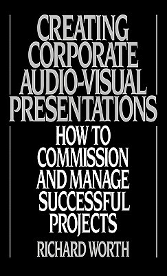 Creating Corporate Audio-Visual Presentations: How to Commission and Manage Successful Projects by Richard Worth