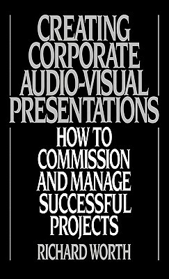 Creating Corporate Audio-Visual Presentations: How to Commission and Manage Successful Projects by Richard Worth