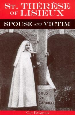 St. Therese of Lisieux Spouse and Victim: The Itinerary of Grace at Work in Her Soul from Baptism to Spiritual Marriage and Self-Offering by Cliff Ermatinger