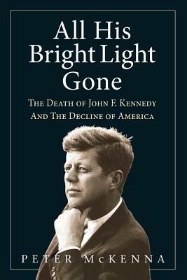 All His Bright Light Gone: The Death of John F. Kennedy and the Decline of America by Peter McKenna