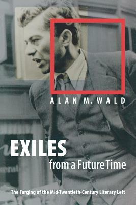 Exiles from a Future Time: The Forging of the Mid-Twentieth-Century Literary Left by Alan M. Wald