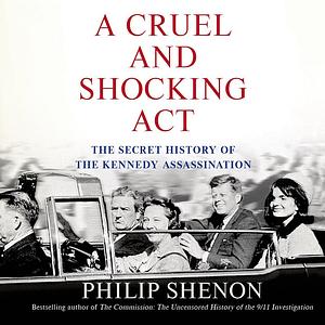 A Cruel and Shocking Act: The Secret History of the Kennedy Assassination by Philip Shenon