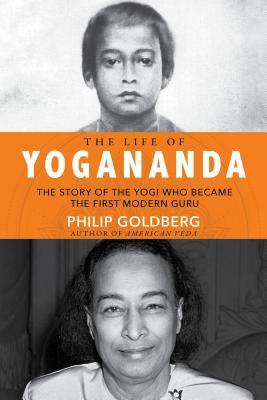 Life of Yogananda: The Story of the Yogi Who Became the First Modern Guru by Philip Goldberg
