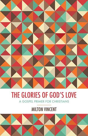 The Glories Of God's Love: A Gospel Primer for Christians by Milton Vincent