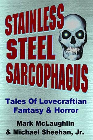 Stainless Steel Sarcophagus: Tales Of Lovecraftian Fantasy & Horror by Michael Sheehan Jr., Mark McLaughlin