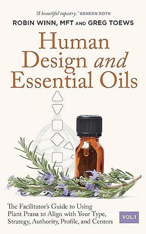 Human Design and Essential Oils: The Facilitator's Guide to Using Plant Prana to Align with Your Type, Strategy, Authority, Profile, and Centers by Greg Toews, Robin Winn MFT