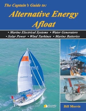The Captain's Guide to Alternative Energy Afloat: Marine Electrical Systems, Water Generators, Solar Power, Wind Turbines, Marine Batteries by Bill Morris