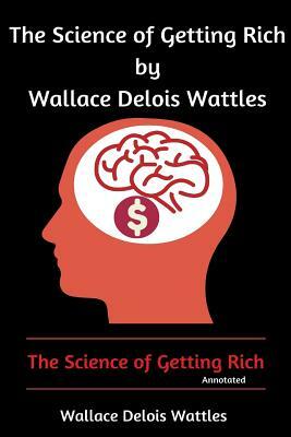 The Science of Getting Rich by Wallace Delois Wattles: The Science of Getting Rich (Annotated) by Wallace Delois Wattles