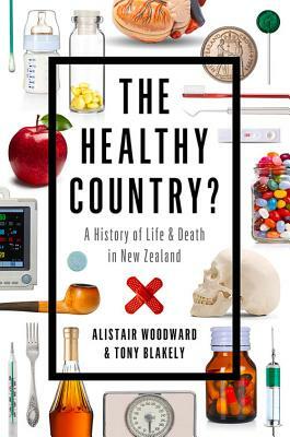 The Healthy Country?: A History of Life & Death in New Zealand by Alistair Woodward, Tony Blakely