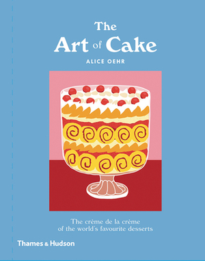 The Art of Cake: The Crème de la Crème of the World's Favorite Desserts by Alice Oehr