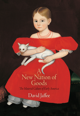 A New Nation of Goods: The Material Culture of Early America by David Jaffee