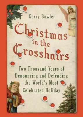 Christmas in the Crosshairs: Two Thousand Years of Denouncing and Defending the World's Most Celebrated Holiday by Gerry Bowler