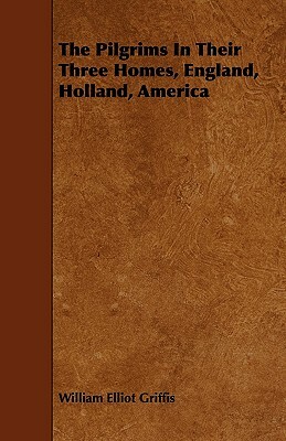 The Pilgrims In Their Three Homes, England, Holland, America by William Elliot Griffis