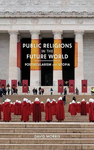 Public Religions in the Future World: Postsecularism and Utopia by David Morris