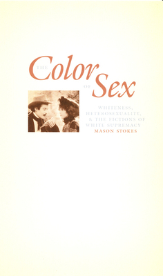 The Color of Sex: Whiteness, Heterosexuality, and the Fictions of White Supremacy by Mason Stokes