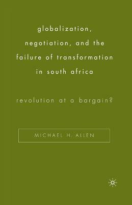 Globalization, Negotiation, and the Failure of Transformation in South Africa: Revolution at a Bargain? by Michael H. Allen