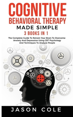 Cognitive Behavioral Therapy Made Simple: 3 Books In 1: The Complete Guide To Retrain Your Brain To Overcome Anxiety And Depression Using CBT Psycholo by Jason Cole