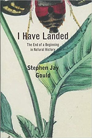 I Have Landed: The End of a Beginning in Natural History by Stephen Jay Gould