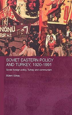 Soviet Eastern Policy and Turkey, 1920-1991: Soviet Foreign Policy, Turkey and Communism by Bulent Gokay