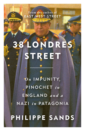 38 Londres Street: On Impunity, Pinochet in England, and a Nazi in Patagonia by Philippe Sands