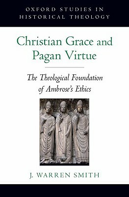 Christian Grace and Pagan Virtue: The Theological Foundation of Ambrose's Ethics by J. Warren Smith