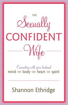 The Sexually Confident Wife: Connecting with Your Husband Mind Body Heart Spirit by Shannon Ethridge