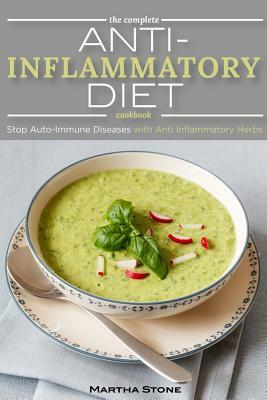 The Complete Anti Inflammatory Diet Cookbook: Stop Auto-Immune Diseases with Anti Inflammatory Herbs - Anti Inflammatory Smoothie, Breakfast, Lunch an by Martha Stone