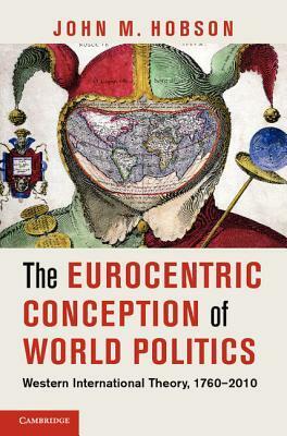 The Eurocentric Conception of World Politics: Western International Theory, 1760-2010 by John M. Hobson