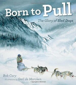 Born to Pull: The Glory of Sled Dogs by Bob Cary, Gail de Marcken