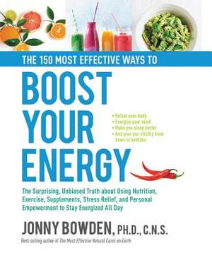 The 150 Most Effective Ways to Boost Your Energy: The Surprising, Unbiased Truth About Using Nutrition, Exercise, Supplements, Stress Relief, and Personal Empowerment to Stay Energized All Day by Jonny Bowden