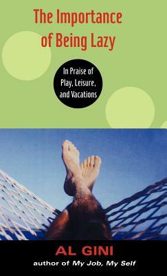 The Importance of Being Lazy: In Praise of Play, Leisure, and Vacation by Al Gini