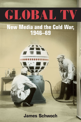 Global TV: New Media and the Cold War, 1946-69 by James Schwoch