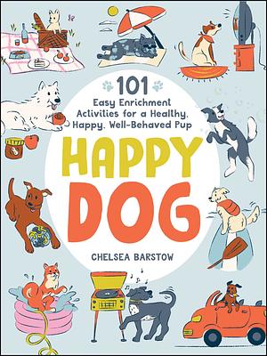 Happy Dog: 101 Easy Enrichment Activities for a Healthy, Happy, Well-Behaved Pup by Chelsea Barstow