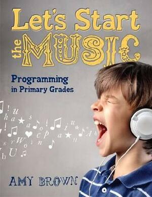 Let's Start the Music: Programming for Primary Grades by Amy Brown