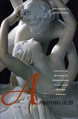 Amorous Acts: Lacanian Ethics in Modernism, Film, and Queer Theory by Frances L. Restuccia