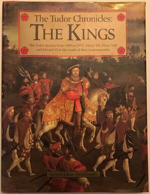 The Tudor Chronicles--The Kings: The Tudor Dynasty from 1485-1553: Henry VII, Henry VIII and Edward VI by David Loades