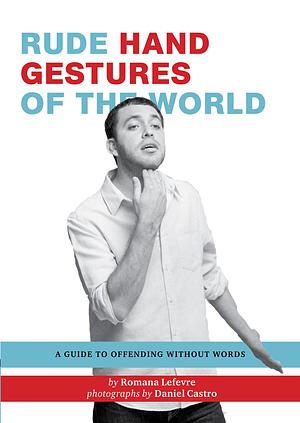 Rude Hand Gestures of the World: A Guide To Offending Without Words by Romana Lefevre