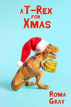 A T-Rex for Xmas: A Non-Jurassic Reset Dinosaur Story by Roma Gray