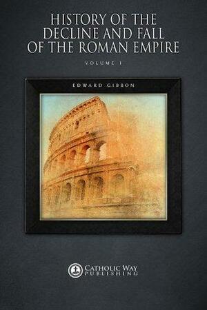 History of the Decline and Fall of the Roman Empire: Volume 1 by Edward Gibbon, Catholic Way Publishing