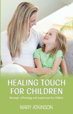 Healing Touch for Children: Massage, Reflexology and Acupressure for Children by Mary Atkinson