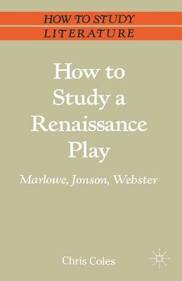 How to Study a Renaissance Play: Marlowe, Webster, Jonson by Chris Coles