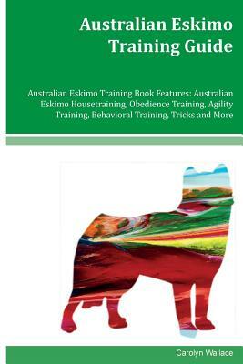 Australian Eskimo Training Guide Australian Eskimo Training Book Features: Australian Eskimo Housetraining, Obedience Training, Agility Training, Beha by Carolyn Wallace