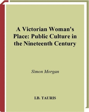 A Victorian Woman's Place: Public Culture in the Nineteenth Century by Simon Morgan