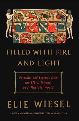 Filled with Fire and Light: Portraits and Legends from the Bible, Talmud, and Hasidic World by Elie Wiesel