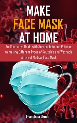 Make Face Mask at Home: An illustrative Guide with Screenshots and Patterns to making Different Types of Reusable and Washable Antiviral Medic by Jenny Robinson, Francisca Ozode