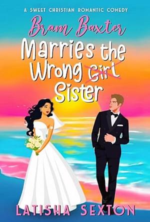 Bram Baxter Marries the Wrong Sister by Latisha Sexton