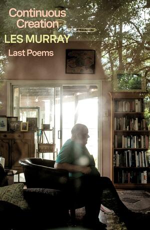 Continuous Creation: Last Poems by Les Murray