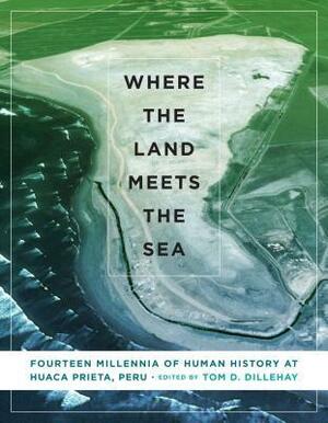 Where the Land Meets the Sea: Fourteen Millennia of Human History at Huaca Prieta, Peru by Tom D. Dillehay