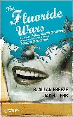 The Fluoride Wars: How a Modest Public Health Measure Became America's Longest-Running Political Melodrama by R. Allan Freeze, Jay H. Lehr