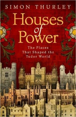 Houses of Power: The Places that Shaped the Tudor World by Simon Thurley